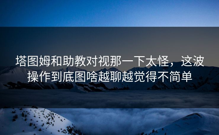 塔图姆和助教对视那一下太怪，这波操作到底图啥越聊越觉得不简单