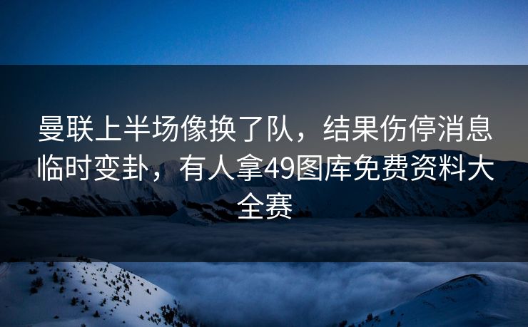 曼联上半场像换了队，结果伤停消息临时变卦，有人拿49图库免费资料大全赛