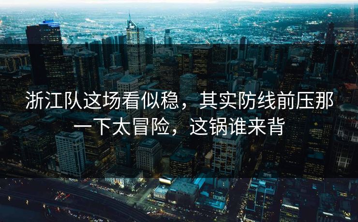 浙江队这场看似稳,其实防线前压那一下太冒险,这锅谁来背 浙江队这场看似稳,其实防线前压那一下太冒险,这锅谁来背
