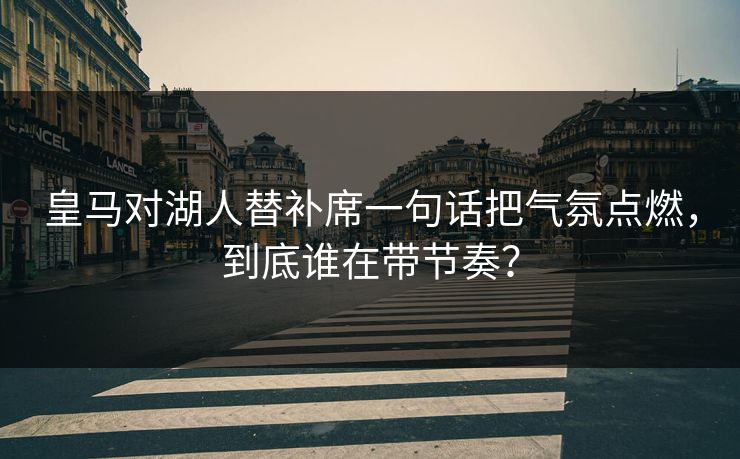 皇马对湖人替补席一句话把气氛点燃，到底谁在带节奏？