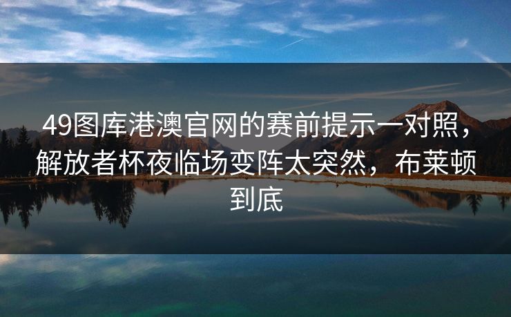 49图库港澳官网的赛前提示一对照，解放者杯夜临场变阵太突然，布莱顿到底