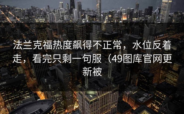 法兰克福热度飙得不正常，水位反着走，看完只剩一句服（49图库官网更新被