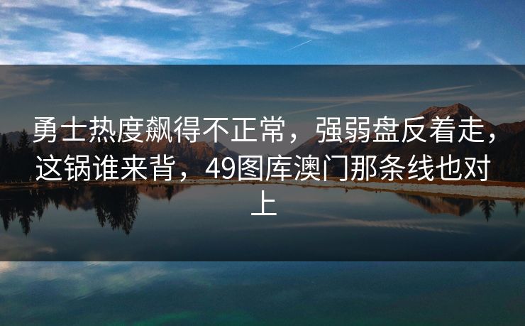 勇士热度飙得不正常，强弱盘反着走，这锅谁来背，49图库澳门那条线也对上