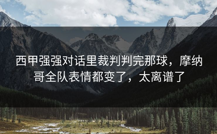 西甲强强对话里裁判判完那球，摩纳哥全队表情都变了，太离谱了