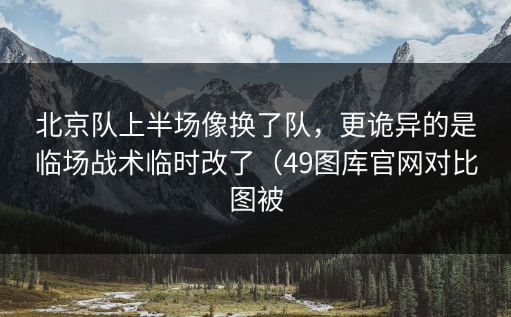 北京队上半场像换了队，更诡异的是临场战术临时改了（49图库官网对比图被