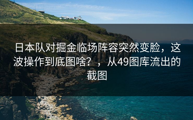 日本队对掘金临场阵容突然变脸，这波操作到底图啥？，从49图库流出的截图