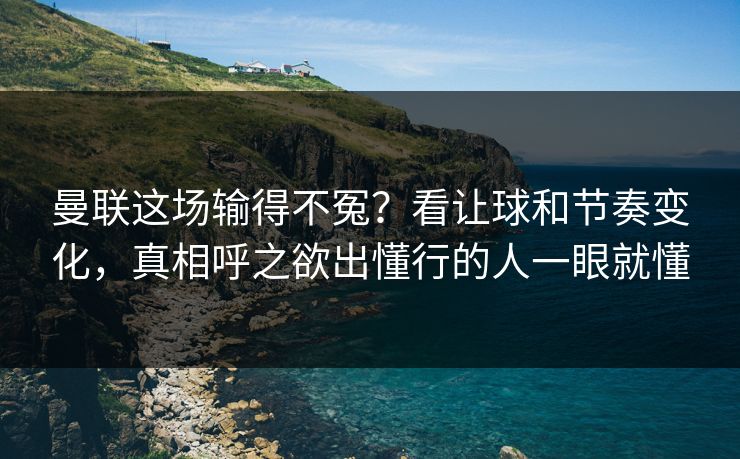 曼联这场输得不冤？看让球和节奏变化，真相呼之欲出懂行的人一眼就懂