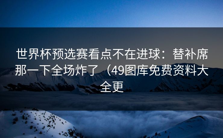 世界杯预选赛看点不在进球：替补席那一下全场炸了（49图库免费资料大全更