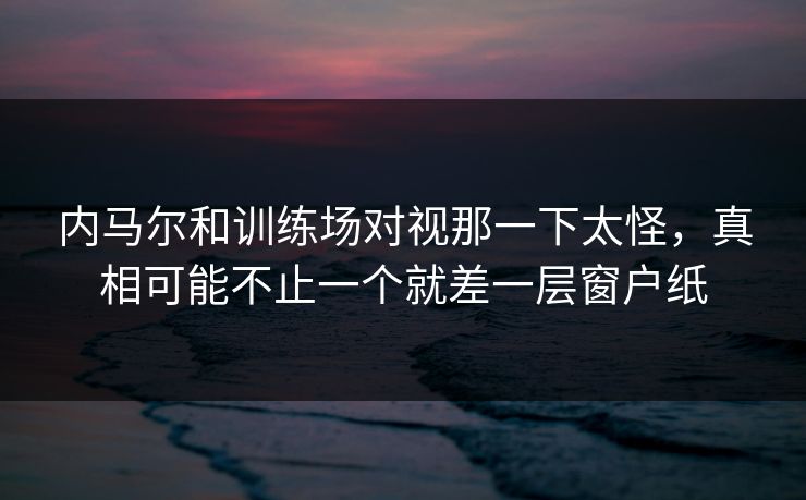 内马尔和训练场对视那一下太怪,真相可能不止一个就差一层窗户纸 内马尔和训练场对视那一下太怪,真相可能不止一个就差一层窗户纸