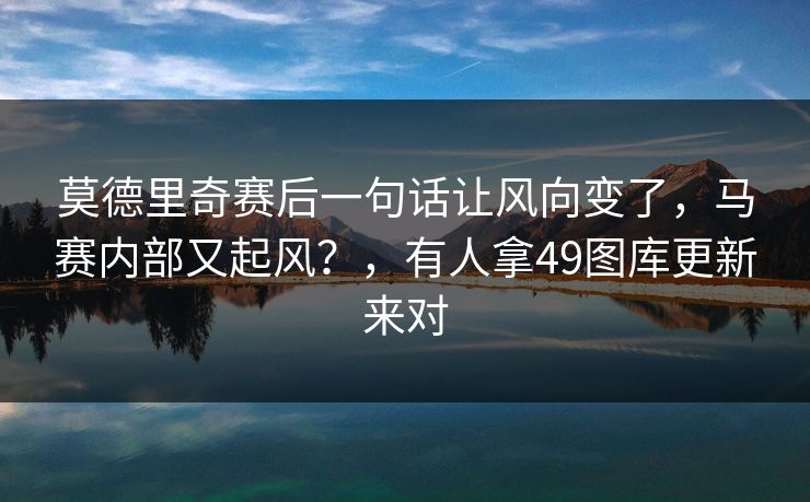 莫德里奇赛后一句话让风向变了，马赛内部又起风？，有人拿49图库更新来对
