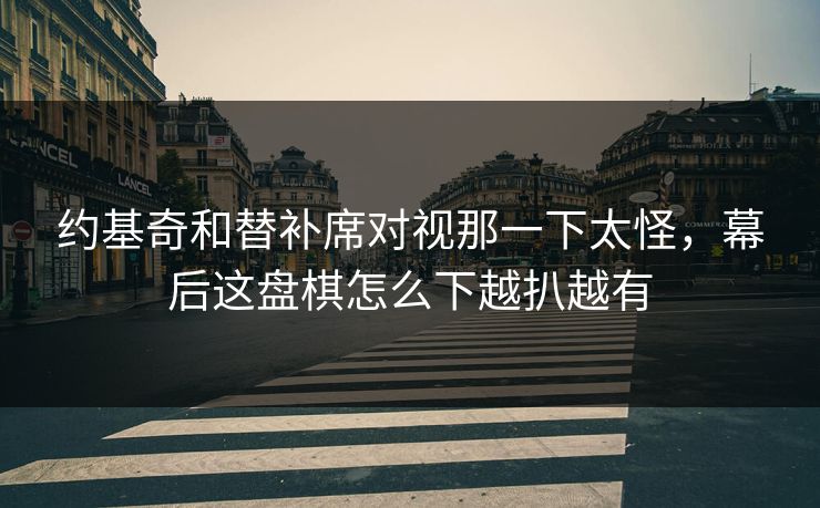 约基奇和替补席对视那一下太怪，幕后这盘棋怎么下越扒越有