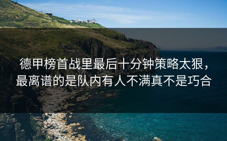 德甲榜首战里最后十分钟策略太狠，最离谱的是队内有人不满真不是巧合