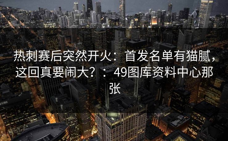 热刺赛后突然开火:首发名单有猫腻,这回真要闹大?:49图库资料中心那张 热刺赛后突然开火:首发名单有猫腻,这回真要闹大?:49图库资料中心那张