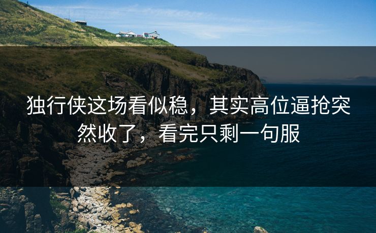 独行侠这场看似稳，其实高位逼抢突然收了，看完只剩一句服