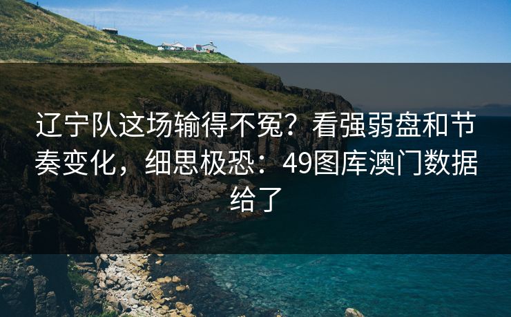 辽宁队这场输得不冤？看强弱盘和节奏变化，细思极恐：49图库澳门数据给了
