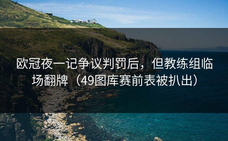 欧冠夜一记争议判罚后,但教练组临场翻牌(49图库赛前表被扒出) 欧冠夜一记争议判罚后,但教练组临场翻牌(49图库赛前表被扒出)
