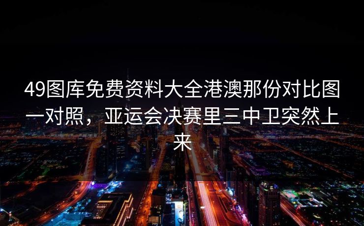 49图库免费资料大全港澳那份对比图一对照，亚运会决赛里三中卫突然上来