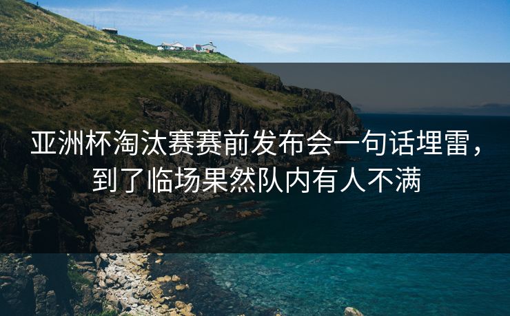 亚洲杯淘汰赛赛前发布会一句话埋雷，到了临场果然队内有人不满