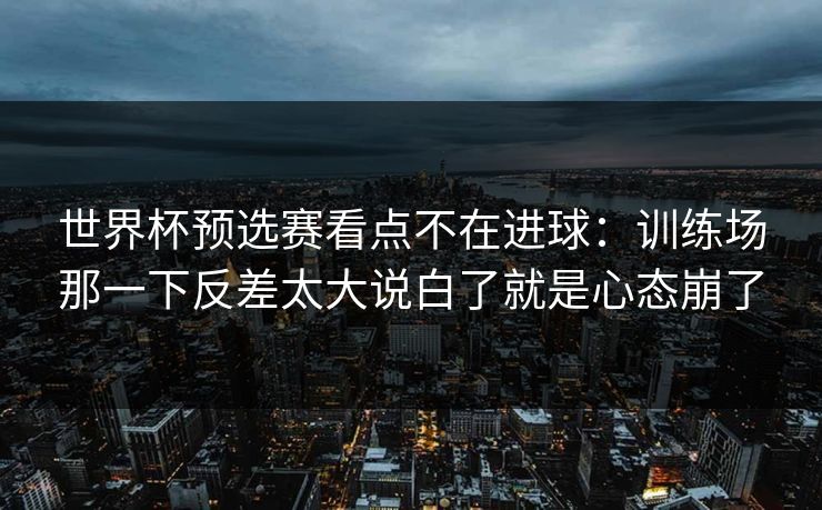 世界杯预选赛看点不在进球：训练场那一下反差太大说白了就是心态崩了