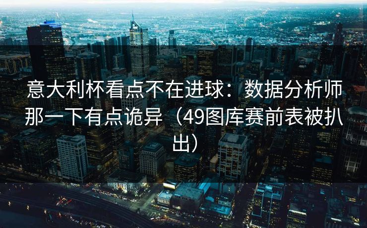 意大利杯看点不在进球：数据分析师那一下有点诡异（49图库赛前表被扒出）
