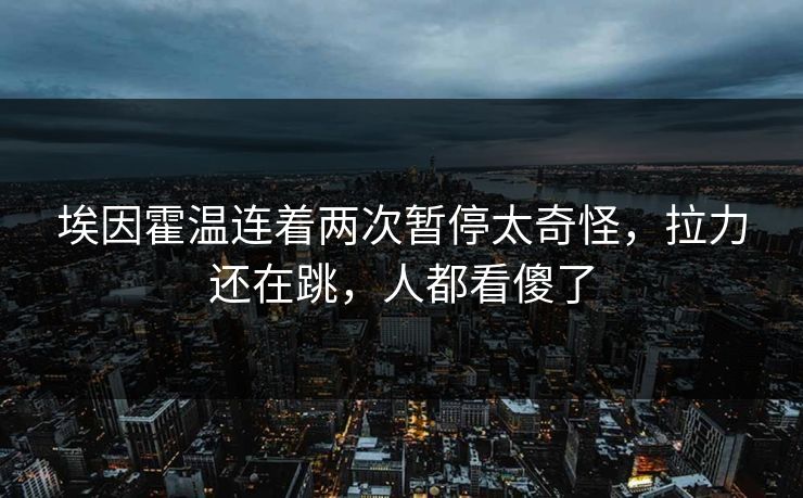 埃因霍温连着两次暂停太奇怪，拉力还在跳，人都看傻了