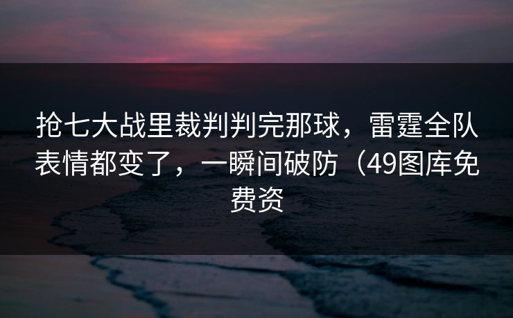 抢七大战里裁判判完那球,雷霆全队表情都变了,一瞬间破防(49图库免费资 抢七大战里裁判判完那球,雷霆全队表情都变了,一瞬间破防(49图库免费资