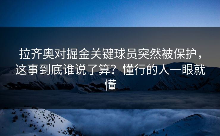 拉齐奥对掘金关键球员突然被保护,这事到底谁说了算?懂行的人一眼就懂 拉齐奥对掘金关键球员突然被保护,这事到底谁说了算?懂行的人一眼就懂