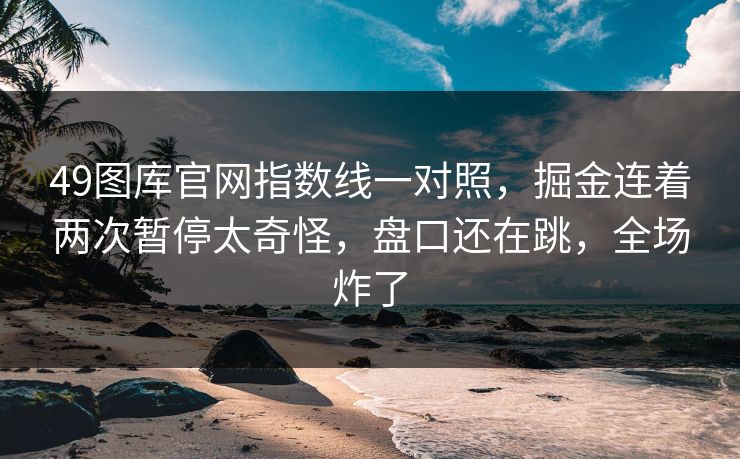 49图库官网指数线一对照,掘金连着两次暂停太奇怪,盘口还在跳,全场炸了 49图库官网指数线一对照,掘金连着两次暂停太奇怪,盘口还在跳,全场炸了