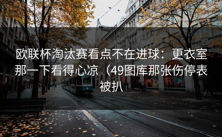 欧联杯淘汰赛看点不在进球：更衣室那一下看得心凉（49图库那张伤停表被扒