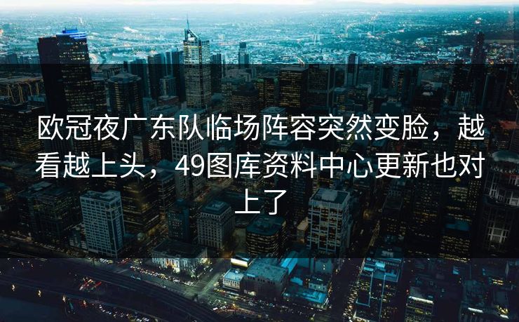 欧冠夜广东队临场阵容突然变脸，越看越上头，49图库资料中心更新也对上了
