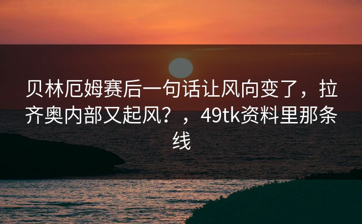 贝林厄姆赛后一句话让风向变了，拉齐奥内部又起风？，49tk资料里那条线