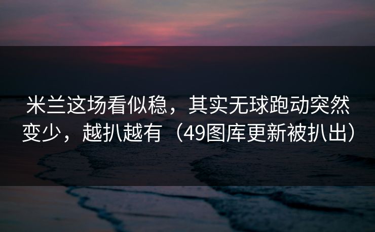 米兰这场看似稳，其实无球跑动突然变少，越扒越有（49图库更新被扒出）