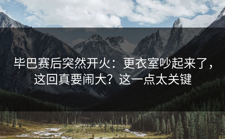 毕巴赛后突然开火：更衣室吵起来了，这回真要闹大？这一点太关键