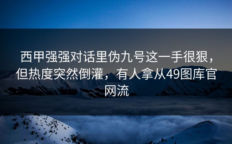 西甲强强对话里伪九号这一手很狠,但热度突然倒灌,有人拿从49图库官网流 西甲强强对话里伪九号这一手很狠,但热度突然倒灌,有人拿从49图库官网流