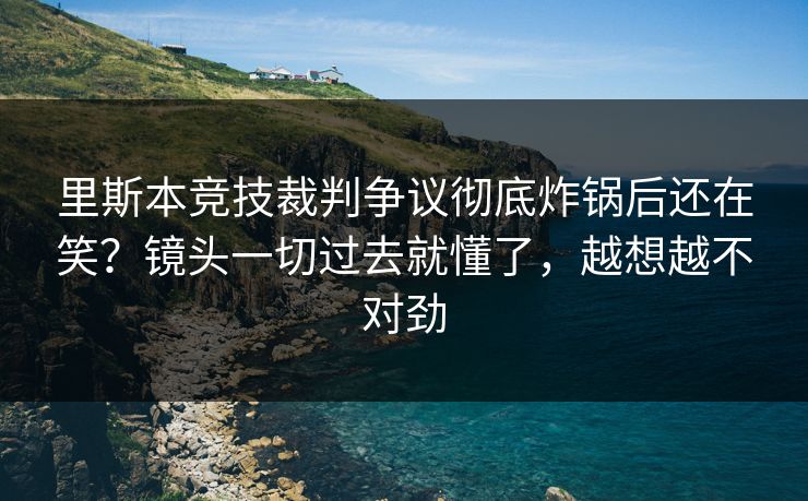 里斯本竞技裁判争议彻底炸锅后还在笑？镜头一切过去就懂了，越想越不对劲