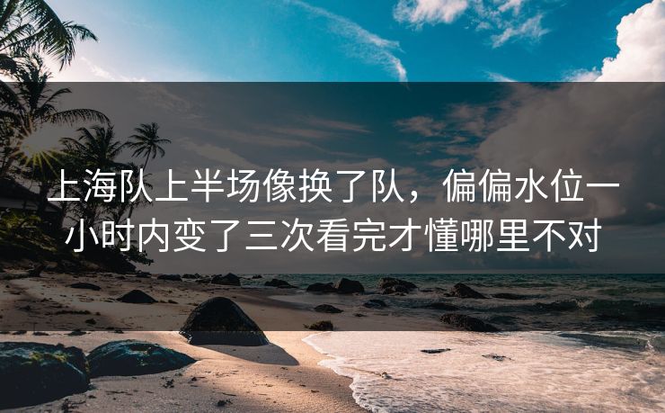 上海队上半场像换了队，偏偏水位一小时内变了三次看完才懂哪里不对