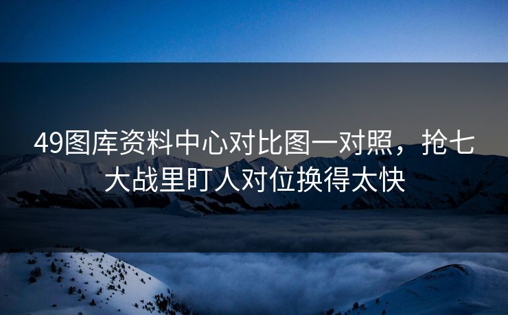 49图库资料中心对比图一对照，抢七大战里盯人对位换得太快