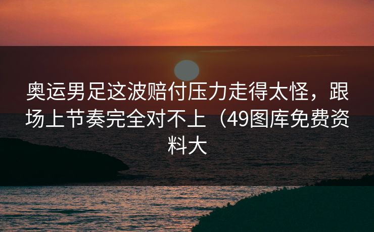 奥运男足这波赔付压力走得太怪，跟场上节奏完全对不上（49图库免费资料大