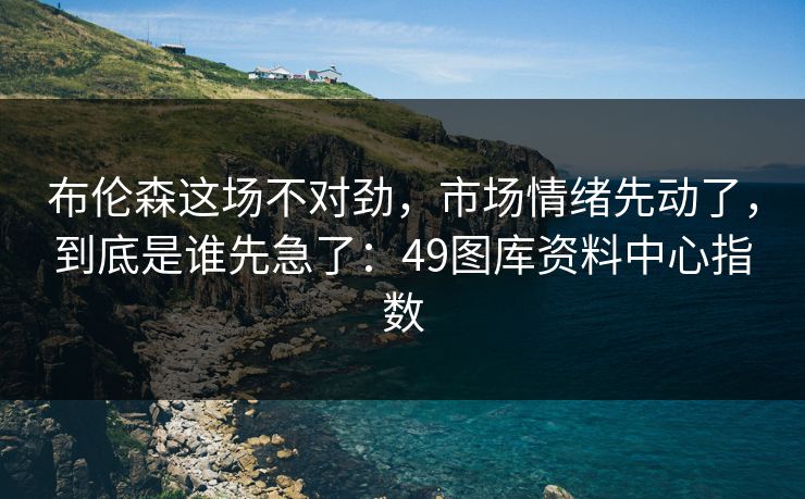 布伦森这场不对劲，市场情绪先动了，到底是谁先急了：49图库资料中心指数