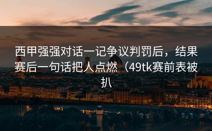 西甲强强对话一记争议判罚后，结果赛后一句话把人点燃（49tk赛前表被扒