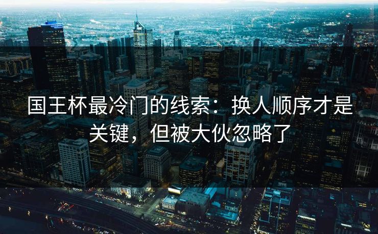 国王杯最冷门的线索：换人顺序才是关键，但被大伙忽略了