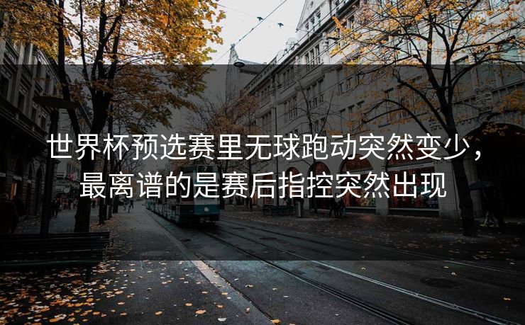 世界杯预选赛里无球跑动突然变少,最离谱的是赛后指控突然出现 世界杯预选赛里无球跑动突然变少,最离谱的是赛后指控突然出现