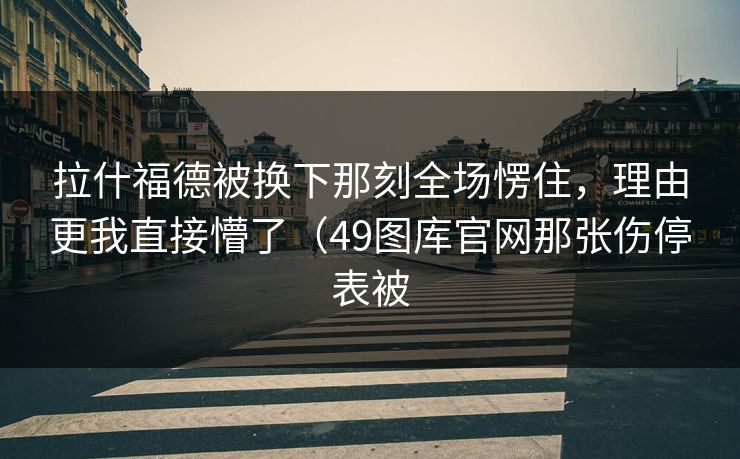 拉什福德被换下那刻全场愣住,理由更我直接懵了(49图库官网那张伤停表被 拉什福德被换下那刻全场愣住,理由更我直接懵了(49图库官网那张伤停表被