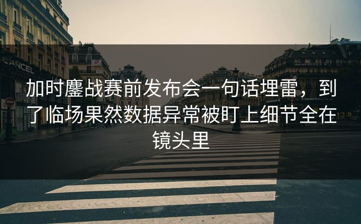 加时鏖战赛前发布会一句话埋雷，到了临场果然数据异常被盯上细节全在镜头里