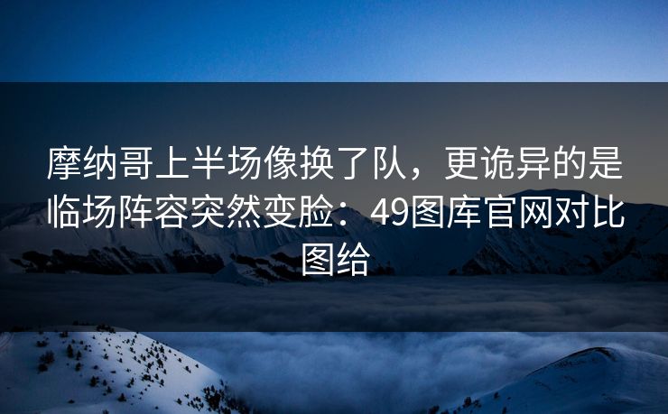 摩纳哥上半场像换了队，更诡异的是临场阵容突然变脸：49图库官网对比图给