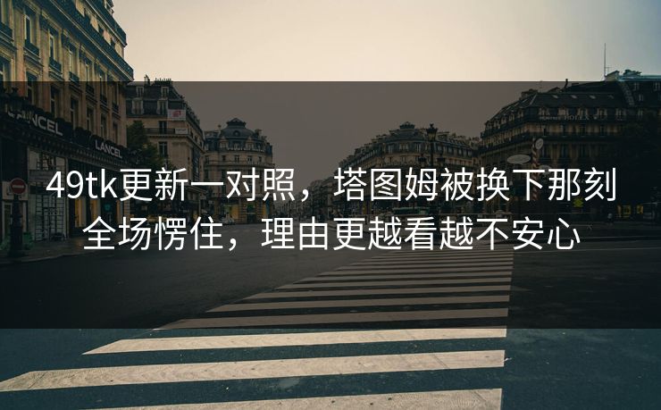 49tk更新一对照，塔图姆被换下那刻全场愣住，理由更越看越不安心