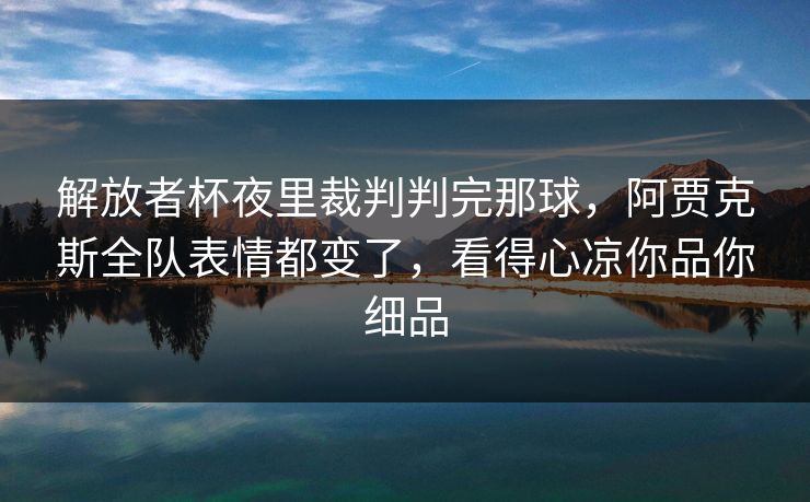 解放者杯夜里裁判判完那球，阿贾克斯全队表情都变了，看得心凉你品你细品