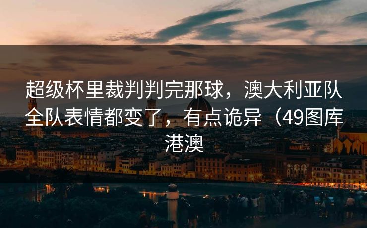 超级杯里裁判判完那球，澳大利亚队全队表情都变了，有点诡异（49图库港澳