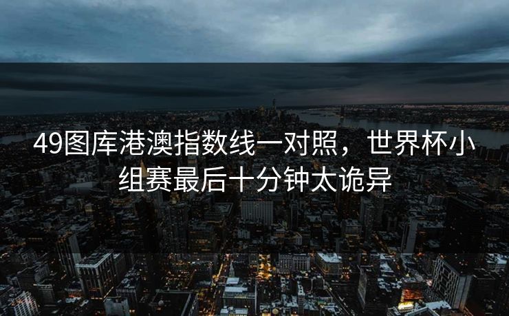 49图库港澳指数线一对照，世界杯小组赛最后十分钟太诡异