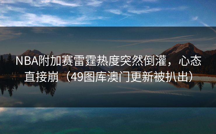 NBA附加赛雷霆热度突然倒灌，心态直接崩（49图库澳门更新被扒出）